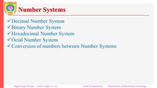 Number Systems
Decimal Number System
Binary Number System
Hexadecimal Number System
Octal Number System
Conversion of numbers between Number Systems
Digital Logic Design – Unit-I: Topic 1.1 -1.2 Dr.R.D.Chintamani Department of Information Technology
 