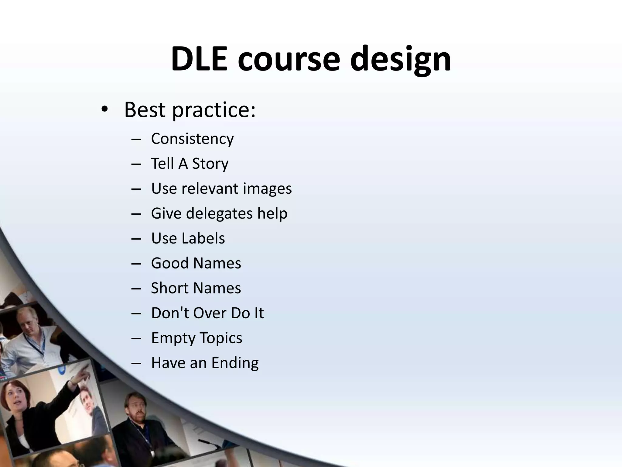 DLE course design
• Best practice:
– Consistency
– Tell A Story
– Use relevant images
– Give delegates help
– Use Labels
– Good Names
– Short Names
– Don't Over Do It
– Empty Topics
– Have an Ending