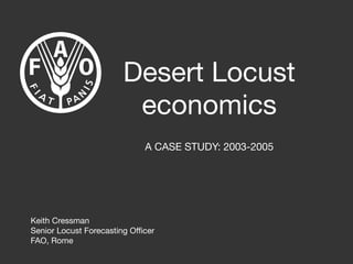 Desert Locust
                        economics
                            A CASE STUDY: 2003-2005




Keith Cressman
Senior Locust Forecasting Oﬃcer
FAO, Rome
 