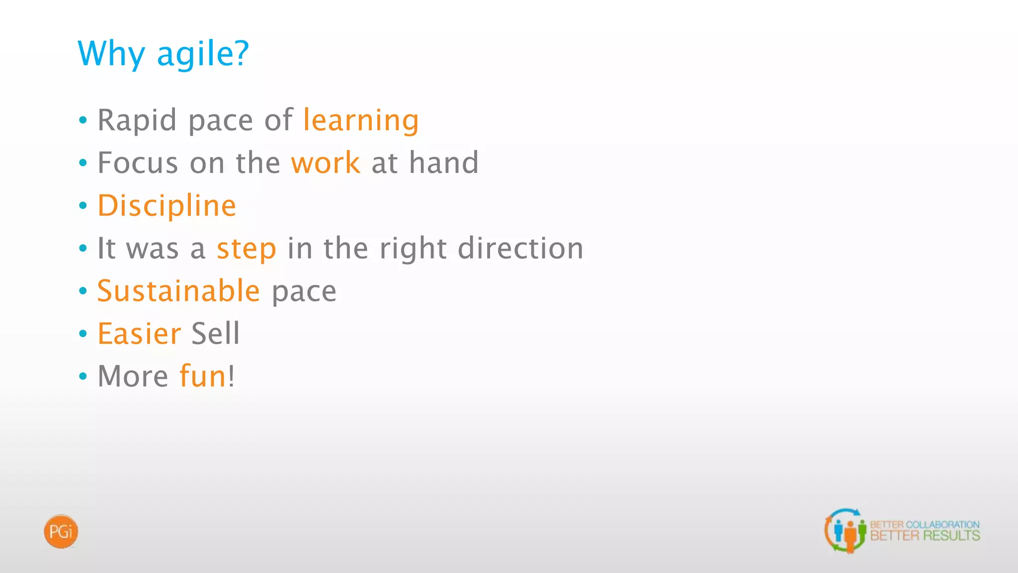 Why agile?
• Rapid pace of learning
• Focus on the work at hand
• Discipline
• It was a step in the right direction
• Sustainable pace
• Easier Sell
• More fun!
 