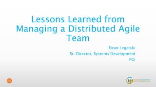 Lessons Learned from
Managing a Distributed Agile
Team
Dean Legatski
Sr. Director, Systems Development
PGi
 