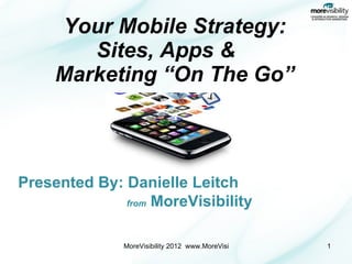 Your Mobile Strategy: Sites, Apps &    Marketing “On The Go” Presented By: Danielle Leitch   from  MoreVisibility 