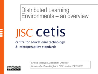 Distributed Learning Environments – an overview Sheila MacNeill, Assistant Director University of Nottingham, VLE review 24/6/2010 