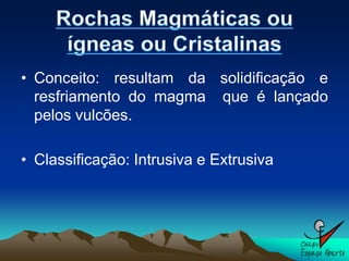 • Conceito: resultam da solidificação e
  resfriamento do magma que é lançado
  pelos vulcões.

• Classificação: Intrusiva e Extrusiva
 