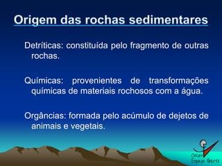 Detríticas: constituída pelo fragmento de outras
 rochas.

Químicas: provenientes de transformações
 químicas de materiais rochosos com a água.

Orgâncias: formada pelo acúmulo de dejetos de
 animais e vegetais.
 