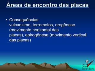 • Consequências:
  vulcanismo, terremotos, orogênese
  (movimento horizontal das
  placas), epirogênese (movimento vertical
  das placas)
 