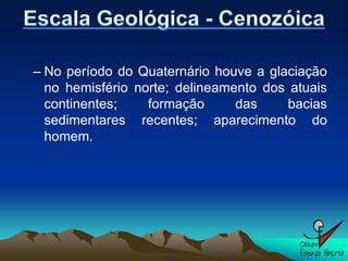– No período do Quaternário houve a glaciação
  no hemisfério norte; delineamento dos atuais
  continentes;    formação      das     bacias
  sedimentares recentes; aparecimento do
  homem.
 