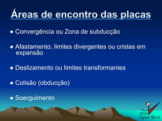 ● Convergência ou Zona de subducção

● Afastamento, limites divergentes ou cristas em
  expansão

● Deslizamento ou limites transformantes

● Colisão (obducção)

● Soerguimento
 