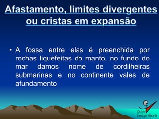 • A fossa entre elas é preenchida por
  rochas liquefeitas do manto, no fundo do
  mar damos nome de cordilheiras
  submarinas e no continente vales de
  afundamento
 