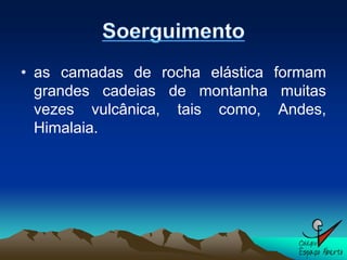 • as camadas de rocha elástica formam
  grandes cadeias de montanha muitas
  vezes vulcânica, tais como, Andes,
  Himalaia.
 