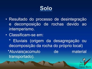 • Resultado do processo de desintegração
  e decomposição de rochas devido ao
  intemperismo.
• Classificam-se em:
  * Eluviais (origem da desagregação ou
  decomposição da rocha do próprio local)
 *Aluviais(acúmulo      de        material
  transportado).
 