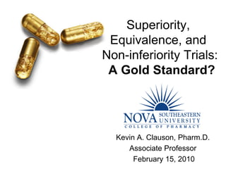 Superiority,
 Equivalence, and
Non-inferiority Trials:
 A Gold Standard?




  Kevin A. Clauson, Pharm.D.
     Associate Professor
       February 15, 2010
 