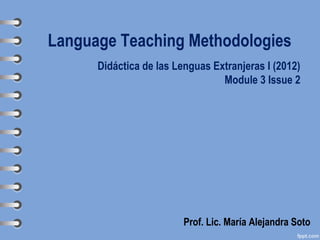 Language Teaching Methodologies
      Didáctica de las Lenguas Extranjeras I (2012)
                                 Module 3 Issue 2




                         Prof. Lic. María Alejandra Soto
 