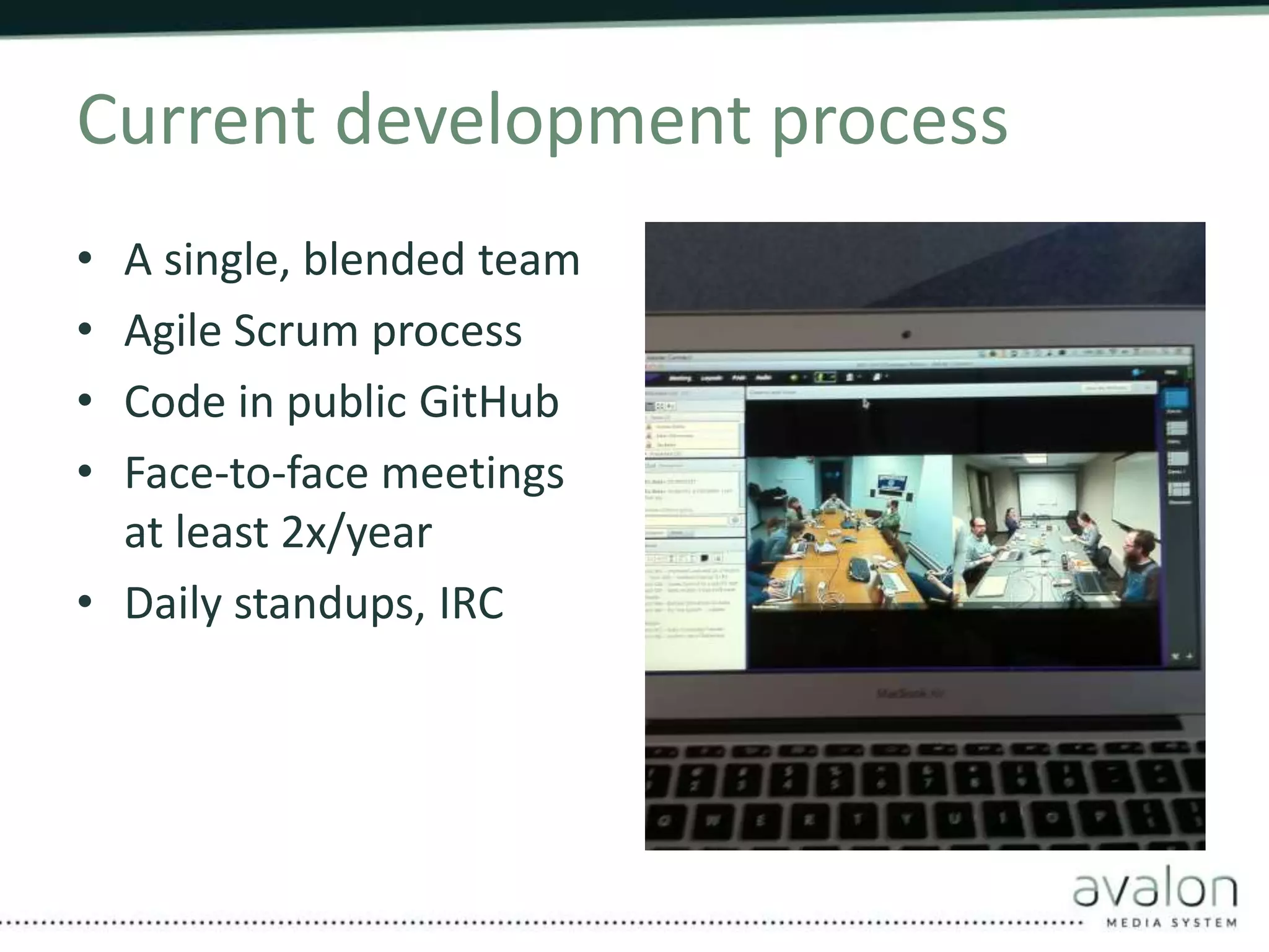 Current development process 
• A single, blended team 
• Agile Scrum process 
• Code in public GitHub 
• Face-to-face meetings 
at least 2x/year 
• Daily standups, IRC 
 