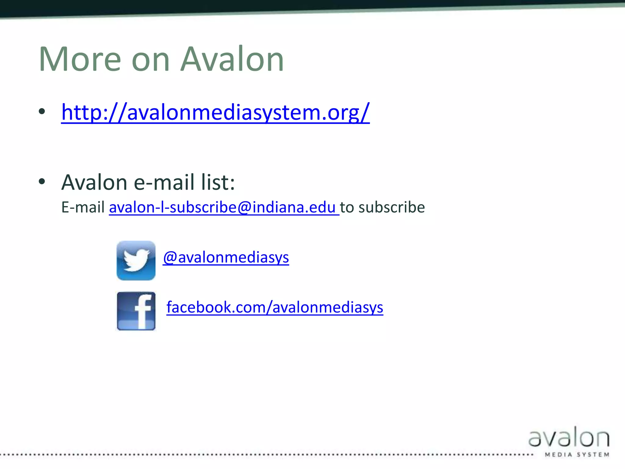 More on Avalon 
• http://avalonmediasystem.org/ 
• Avalon e-mail list: 
E-mail avalon-l-subscribe@indiana.edu to subscribe 
@avalonmediasys 
facebook.com/avalonmediasys 
