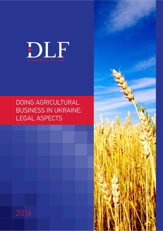 DOING AGRICULTURAL
BUSINESS IN UKRAINE:
LEGAL ASPECTS
2016
 