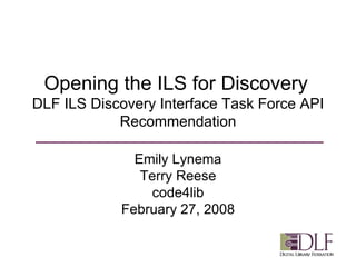 Opening the ILS for Discovery   DLF ILS Discovery Interface Task Force API Recommendation Emily Lynema Terry Reese code4lib February 27, 2008 