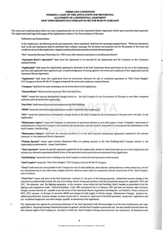 For detailed enquiries please contact us at www.favista.com | 1800 2121 000
TEllMS AND CONDmONS
FOIlMING A PAIlT OF THIS APPLICATION FOR. PR.OVISIONAL
ALLOTMI!NT OF A IlESIDENTIAL APAIlTMENT
NEW TOWN HEIGH I~ DLF GUR.GAON IN SECTOR. 90/86191 GUR.GAON
The terms and conditions given below are more comprehensively set out in the Apartment Buyers Agieement which upon execution shall supersede.
The Applicant(s) shall sign all the pages of this Application intoken of his/her acceptance ofthe same.
Definitions and Interpretation:
In this Application, the foUowin,g words and expressions. when capitali.zed, shall have the meanjngc assigned herein. When not capitalized,
such words and expressions shall be attributed their ordinary meanjng For all intents and purposes and for the purpose of the terms and
conditions setoutin this Application,singular includes plural and masculine includes feminine gender.
"Act" means the Haryana Ownership Act, 1983 orany otherstatutoryenacnne:ntormodifications thereof.
"Apu.......nt Buyer'. ApCi httftt" sball mean the Agtccment to be executed by the Applicant(s) and the Company on the Company's
standard format.
"Applicaat(.)" shall mean the Applicant(s) applying for allotment of the Said Apamnent whose particulars are set out in this Application
and who have appended their signatures and as acknowledgement of having agreed to the terms and conditions of this Application and lhe
Apartment Buyers Agreement.
"AppUcatiOD" shall mean this Application form for provisional allotment for sale of residential apartment in "New Town Heights"
DLF Gwgaon inSector90/86/91 Gwgaon aJong with the terms and conditions concained herein.
"Compan," shall have the same meaningas set out herein above in the Application.
"EarnestMooey" shall mean the amount @ t0%ofthe Sale Price.
"EDC" means the cxrernal development charges levied on the Said Complex by the Government of Haryana or any other competent
authority and to be paidby the Applicant(s).
"Foot Print" shall mean the precise land underneath the Said Building.
"IBMS" means the interest bearing maintenance security to be paid by theApplicant(s).
"IDe" means the inIra.st:ructuI development charges levied on the Said Complex by the Government of Haryana and to be paid by the
Applicant(s).
"Maiaten.ncc Aaency" means the Company or association of apartment alJOftees or such other agency/ body/Company/association of
condominium to whom the Company may handover the maintenance and who shall ~ responsible for canying out the maintenance of the
Said Complex/ Said Building.
•
"Maiatenaacc Charges" shall have the meaning ascribed to it in the draft tripartite maintenance agreement contained in the relevant
Annexure to the Apartment Buyers AgreemCDt.
"Puklaa Spa«(s)" means open/covered (Basement/ Stilt) car parking space(s) in the Said Building/Said Complex allotted to the
Applicant(s)as mentioned in clause 3and 4above.
"Said Apartment" means the specific apartment applied for by the Applicant(s), details of which have been set out in this Application and
includes any aJternative apartment allotted in lieu of the apartment whose particulars are mentioned in the Application.
"Said BWldiDa" means the tower!building in the Said Complex in which the Said Apartment will be located.
USaidComplex" means the "NewTown Heights" DLFGurgaon in Sector90/ 86/ 91 Gurgaon.
"Taxn" shall mean any taxes payable by the Companyby way of value added tax, state sales tax, central sales tax, works contract tax, service
tax, educational cess or any other taxes, charges, levies by whatever name called, in connection with the construction of the Said Complex,
now orin future.
UTotaJ Pri«" means sale price of the Said Apartment inclusive of the price of the Parking Space(s), preferential location charges if the
Apartment is preferentially located, the cost of providing electric wiring and switches in the Said Apartment aJong with applicable EDC and
IDe, fire detection and fire fighting equipment in the common areas within the Said Building / Said Complex as prescribed in the fire
fighting code/ regulations under National Building Code 1983 amendment No.3 of January 1997 and does not include other amounts,
charges, security amount etc., payable as per the terms of the Apartment Buyer's AgIeement including but not limited to Taxes, increase in
EDC, IDC, increase in all types of securities IBMS and charges for bulk supply of electric energy, Maintenance Charges, property w,
additional preferential location charges, increase in price due to increase in super area of the Said Apartment stamp duty registration and
any incidental charges and any othercharges payable as mentioned in the Agreement.
1. The Applicant(s) has applied for provisionaJ allotment of the Said Apartment with full knowledge of all the laws/ notifications and rules
applicable to the group housing/multistoried project in general and the Said Complex in particular and has also satisfied himself about the
tide/ interest/rights of the Company in the land on which the Said Complex is being constructed and has understood all limitations and
x
 