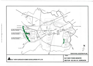 Fordetailedenquiriespleasecontactusatwww.favista.com|18002121000
><
f'ROt.I IIlEWAAI
,ROfr,I ,."TAU)!
rOlF NEWTOWN HEIGHTs.!
SECTOA.eo. GURGAON
DlF ~EW TOWN HEIGHTS.U ""
SECT~, GURGAON
I

-
~....
S
E-1.
•
0,,(
Iv,
......
sE-1.
"~.
, '"
NEW GURGAON HOMES DEVELOPERS PVT.LTD
-
~~
e~
~,., 'r C"
~ ....J! (" TO~lRa...oH ~~
i TOWN • .
HERO HOf'IQA
C-'<
,./
OU' OATIl. WAVTOM!R
,0"'"
N
TENTATIVE LOCATION PLAN
PrOJect
DLF NEW TOWN HEIGHTS
SECTOR - 90, 86 & 91, GURGAON
 