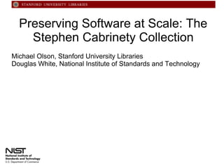 Preserving Software at Scale: The
Stephen Cabrinety Collection
Michael Olson, Stanford University Libraries
Douglas White, National Institute of Standards and Technology

 