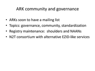 ARK community and governance

•   ARKs soon to have a mailing list
•   Topics: governance, community, standardization
•   Registry maintenance: shoulders and NAANs
•   N2T consortium with alternative EZID-like services
 
