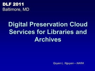 DLF 2011
Baltimore, MD


  Digital Preservation Cloud
  Services for Libraries and
           Archives


                Quyen L. Nguyen – NARA
 
