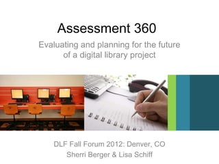 Assessment 360
Evaluating and planning for the future
      of a digital library project




    DLF Fall Forum 2012: Denver, CO
       Sherri Berger & Lisa Schiff
 