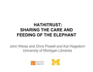 HATHITRUST:
     SHARING THE CARE AND
    FEEDING OF THE ELEPHANT

John Weise and Chris Powell and Kat Hagedorn
       University of Michigan Libraries
 
