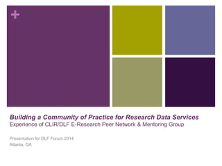 + 
Building a Community of Practice for Research Data Services 
Experience of CLIR/DLF E-Research Peer Network & Mentoring Group 
Presentation for DLF Forum 2014 
Atlanta, GA 
 