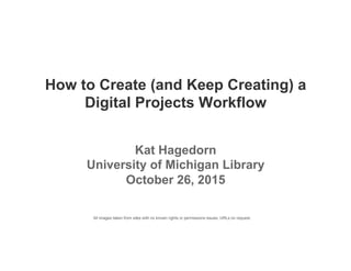 How to Create (and Keep Creating) a
Digital Projects Workflow
All images taken from sites with no known rights or permissions issues. URLs on request.
Kat Hagedorn
University of Michigan Library
October 26, 2015
 