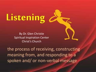 Listening 
By Dr. Glen Christie 
Spiritual Inspiration Center 
Christ’s Church 
the process of receiving, constructing 
meaning from, and responding to a 
spoken and/ or non-verbal message 
 