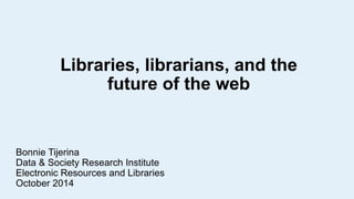 Libraries, librarians, and the 
future of the web 
Bonnie Tijerina 
Data & Society Research Institute 
Electronic Resources and Libraries 
October 2014 
 
