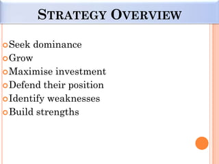 STRATEGY OVERVIEW

 Seek dominance
 Grow
 Maximise investment
 Defend their position
 Identify weaknesses
 Build strengths
 