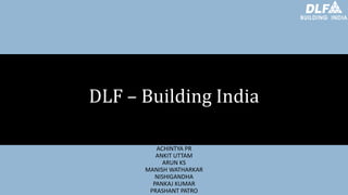 DLF – Building India
ACHINTYA PR
ANKIT UTTAM
ARUN KS
MANISH WATHARKAR
NISHIGANDHA
PANKAJ KUMAR
PRASHANT PATRO
 