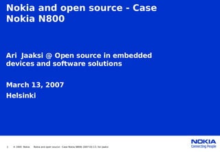 Nokia and open source - Case
Nokia N800


Ari Jaaksi @ Open source in embedded
devices and software solutions


March 13, 2007
Helsinki




1   © 2005 Nokia   Nokia and open source - Case Nokia N800/ 2007-03-13 / Ari Jaaksi