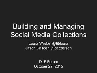 Building and Managing
Social Media Collections
Laura Wrubel @liblaura
Jason Casden @cazzerson
Slides: http://j.mp/DLF_Social_Media
DLF Forum
October 27, 2015
 