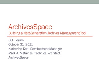 ArchivesSpace
Building a Next-Generation Archives Management Tool
DLF Forum
October 31, 2011
Katherine Kott, Development Manager
Mark A. Matienzo, Technical Architect
ArchivesSpace
 