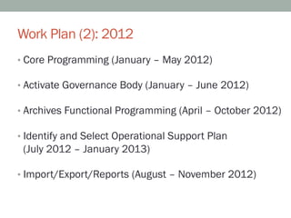 Work Plan (2): 2012
•  Core Programming (January – May 2012)

•  Activate Governance Body (January – June 2012)

•  Archiv...