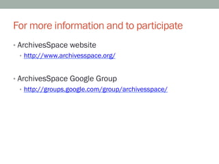 For more information and to participate
•  ArchivesSpace website
   •  http://www.archivesspace.org/


•  ArchivesSpace Google Group
   •  http://groups.google.com/group/archivesspace/
 