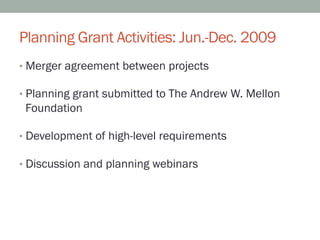 Planning Grant Activities: Jun.-Dec. 2009
•  Merger agreement between projects

•  Planning grant submitted to The Andrew W. Mellon
 Foundation

•  Development of high-level requirements

•  Discussion and planning webinars
 
