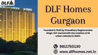 DLF Homes
DLF Homes
Gurgaon
Gurgaon
Founded in 1946 by Chaudhary Raghavendra
Singh, DLF started with the creation of 22
urban colonies in Delhi.
www.dlfhomes.net.in
9811750130
 