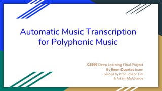 Automatic Music Transcription
for Polyphonic Music
CS599 Deep Learning Final Project
By Keen Quartet team
Guided by Prof. Joseph Lim
& Artem Molchanov
 