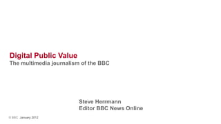 Digital Public Value
The multimedia journalism of the BBC




                        Steve Herrmann
                        Editor BBC News Online
© BBC January 2012
 