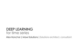 DEEP LEARNING
for time series
Alex Honchar | Mawi Solutions | Solutions architect, consultant
 