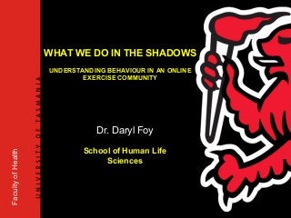 FacultyofHealth
Dr. Daryl Foy
School of Human Life
Sciences
WHAT WE DO IN THE SHADOWS
UNDERSTANDING BEHAVIOUR IN AN ONLINE
EXERCISE COMMUNITY
 