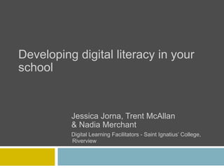 Developing digital literacy in your
school


          Jessica Jorna, Trent McAllan
          & Nadia Merchant
          Digital Learning Facilitators - Saint Ignatius’ College,
          Riverview
 