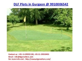 DLF Plots in Gurgaon @ 9910006542
Contact us : +91-11-29223130, +91-11-29210431
Email : info@dgsrealtors.com
For more info visit : http://www.dgsrealtors.com/
 