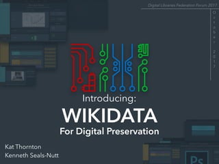 Introducing:
WIKIDATA
For Digital Preservation
Kat Thornton
Kenneth Seals-Nutt
Digital Libraries Federation Forum 2017
O
c
t
o
b
e
r
2
0
1
7
 