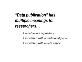 “Data publication” has 
multiple meanings for 
researchers… 
Available in a repository 
Associated with a traditional paper 
Associated with a data paper 
 