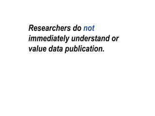 Researchers do not 
immediately understand or 
value data publication. 
 
